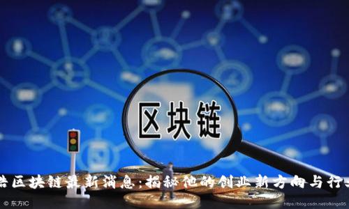 罗永浩区块链最新消息：揭秘他的创业新方向与行业动向