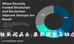 区块链新闻头条：最新消息与动态解析