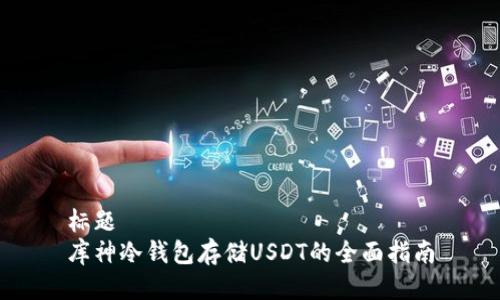 标题
库神冷钱包存储USDT的全面指南