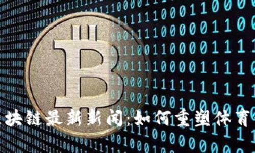 拿云体育区块链最新新闻：如何重塑体育行业的未来