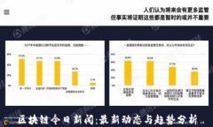 区块链今日新闻：最新动态与趋势分析