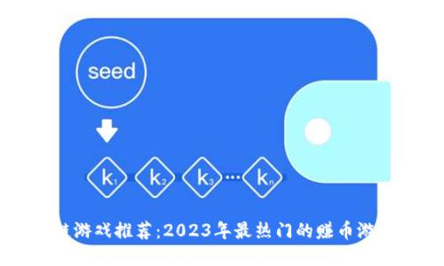 区块链游戏推荐：2023年最热门的赚币游戏盘点