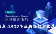 真区块链最新消息：2023年区块链技术发展的新趋